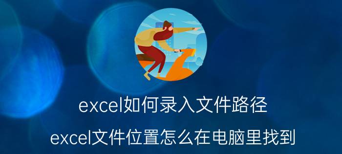 excel如何录入文件路径 excel文件位置怎么在电脑里找到？